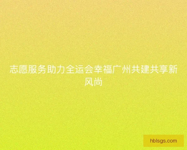 志愿服务助力全运会幸福广州共建共享新风尚